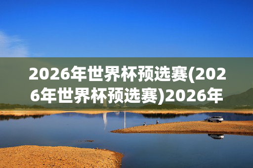 2026年世界杯预选赛(2026年世界杯预选赛)2026年世界杯预选赛