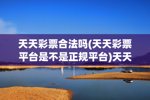 天天彩票合法吗(天天彩票平台是不是正规平台)天天彩票合法吗？平台是否正规？