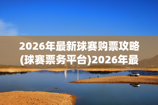 2026年最新球赛购票攻略(球赛票务平台)2026年最新球赛购票攻略，球赛票务平台指南