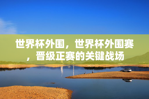 世界杯外围，世界杯外围赛，晋级正赛的关键战场