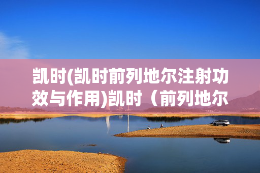 凯时(凯时前列地尔注射功效与作用)凯时（前列地尔注射）功效与作用