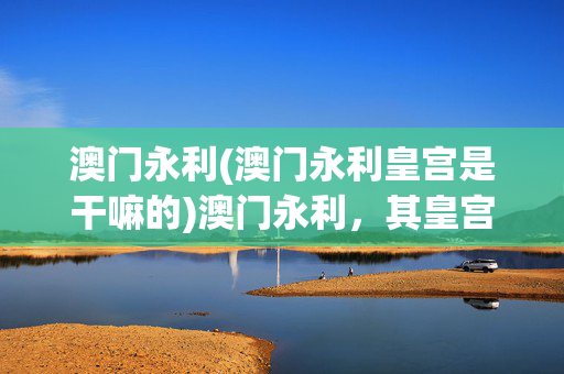 澳门永利(澳门永利皇宫是干嘛的)澳门永利，其皇宫功能与作用