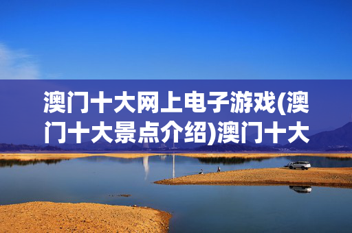 澳门十大网上电子游戏(澳门十大景点介绍)澳门十大网上电子游戏及景点介绍