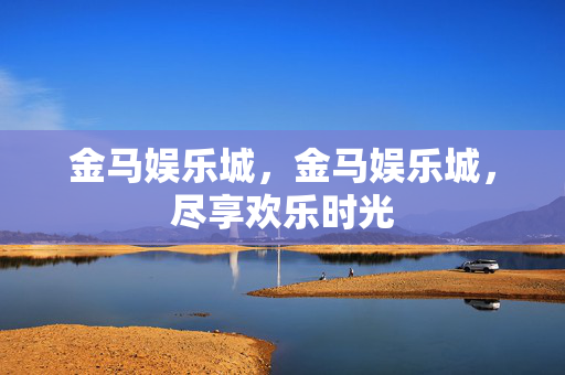 金马娱乐城，金马娱乐城，尽享欢乐时光