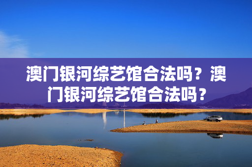 澳门银河综艺馆合法吗？澳门银河综艺馆合法吗？