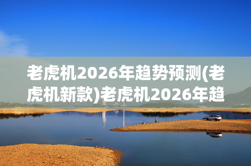 老虎机2026年趋势预测(老虎机新款)老虎机2026年趋势预测，新款