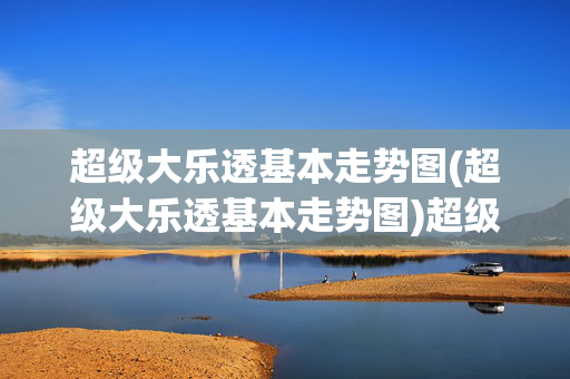 超级大乐透基本走势图(超级大乐透基本走势图)超级大乐透基本走势图