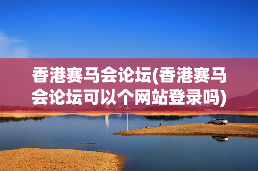 香港赛马会论坛(香港赛马会论坛可以个网站登录吗)香港赛马会论坛网站登录指南