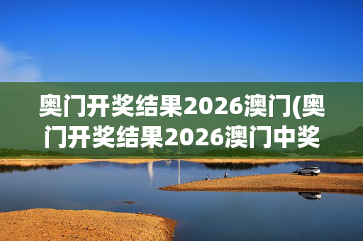 奥门开奖结果2026澳门(奥门开奖结果2026澳门中奖)