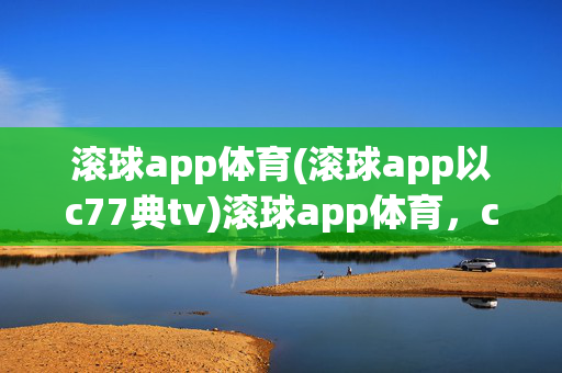滚球app体育(滚球app以c77典tv)滚球app体育，c77典tv平台