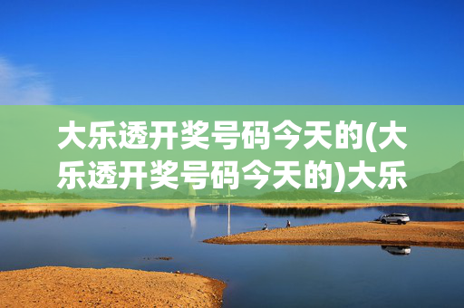 大乐透开奖号码今天的(大乐透开奖号码今天的)大乐透今日开奖号码