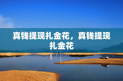 真钱提现扎金花，真钱提现扎金花
