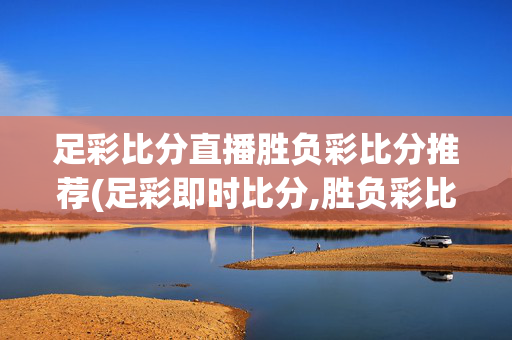 足彩比分直播胜负彩比分推荐(足彩即时比分,胜负彩比分)足彩比分直播|胜负彩比分推荐