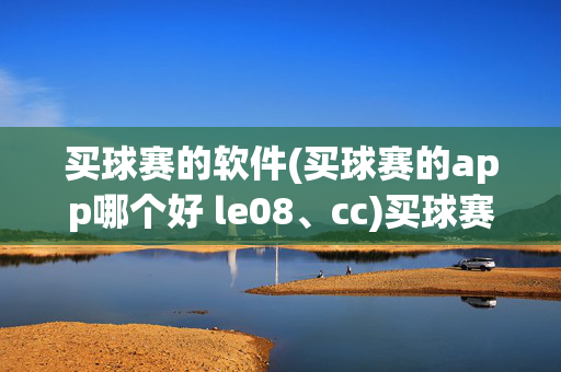 买球赛的软件(买球赛的app哪个好 le08、cc)买球赛软件哪个好？le08、cc推荐