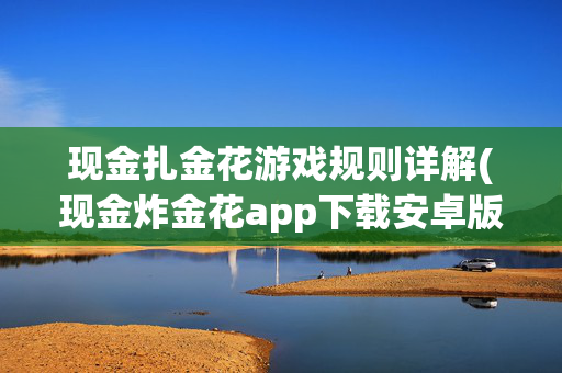 现金扎金花游戏规则详解(现金炸金花app下载安卓版)