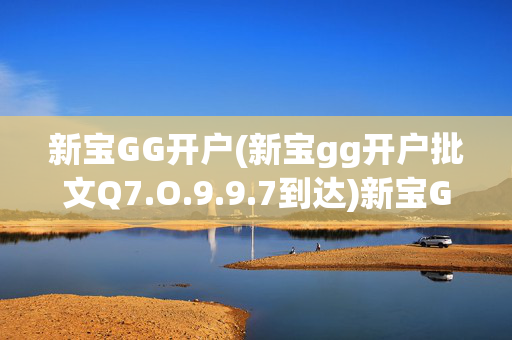 新宝GG开户(新宝gg开户批文Q7.O.9.9.7到达)新宝GG开户批文到达