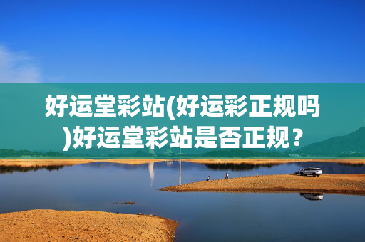 好运堂彩站(好运彩正规吗)好运堂彩站是否正规？