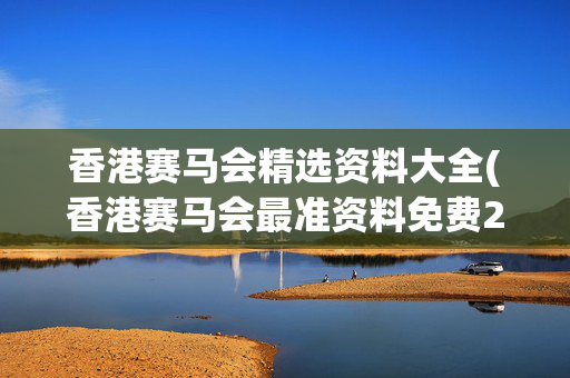 香港赛马会精选资料大全(香港赛马会最准资料免费2020年资料)香港赛马会精选资料大全最准免费2020年资料