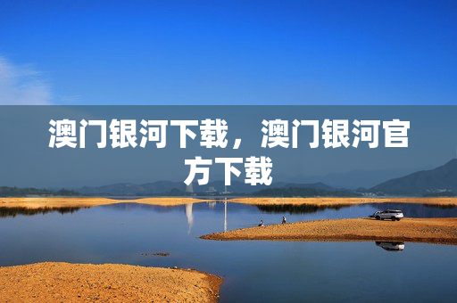 澳门银河下载，澳门银河官方下载
