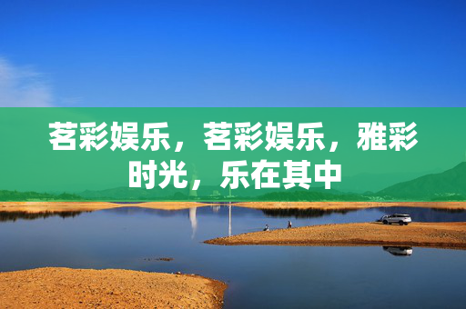 茗彩娱乐，茗彩娱乐，雅彩时光，乐在其中
