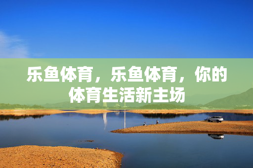 乐鱼体育，乐鱼体育，你的体育生活新主场