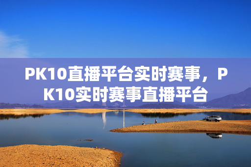 PK10直播平台实时赛事，PK10实时赛事直播平台