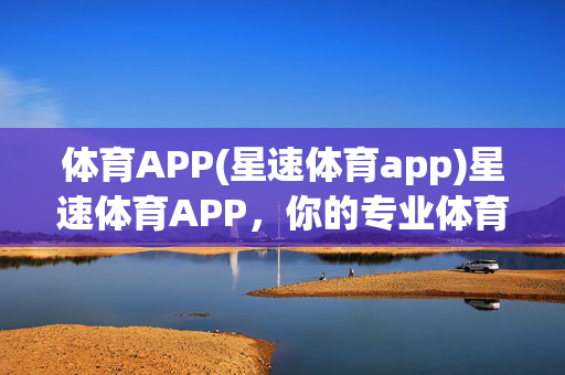 体育APP(星速体育app)星速体育APP，你的专业体育服务平台