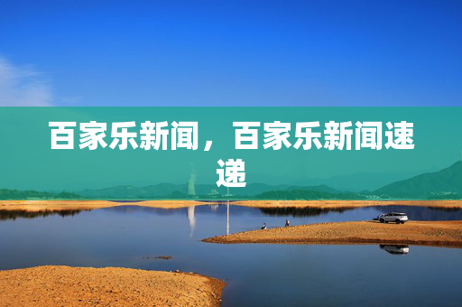 百家乐新闻，百家乐新闻速递