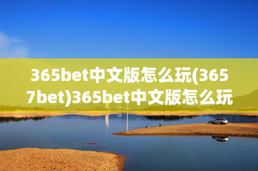 365bet中文版怎么玩(3657bet)365bet中文版怎么玩