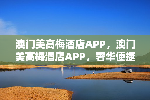 澳门美高梅酒店APP，澳门美高梅酒店APP，奢华便捷新体验