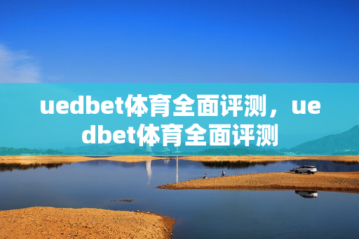 uedbet体育全面评测，uedbet体育全面评测