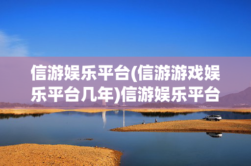信游娱乐平台(信游游戏娱乐平台几年)信游娱乐平台运营几年