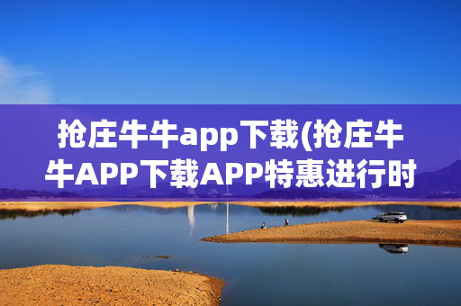 抢庄牛牛app下载(抢庄牛牛APP下载APP特惠进行时.安卓游戏体验版.org)抢庄牛牛APP下载，特惠安卓体验版