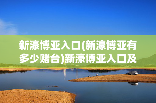 新濠博亚入口(新濠博亚有多少赌台)新濠博亚入口及赌台数量