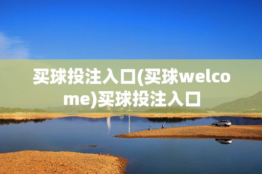 买球投注入口(买球welcome)买球投注入口