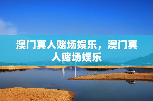 澳门真人赌场娱乐，澳门真人赌场娱乐