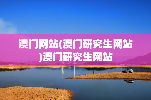 澳门网站(澳门研究生网站)澳门研究生网站