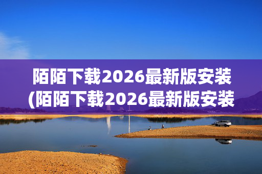 陌陌下载2026最新版安装(陌陌下载2026最新版安装官网苹果)陌陌2026最新版安装官网苹果版