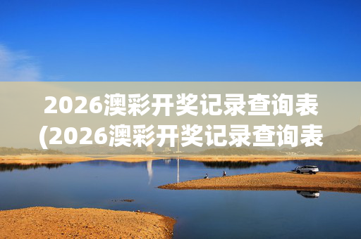 2026澳彩开奖记录查询表(2026澳彩开奖记录查询表最新)