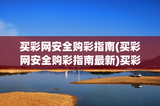 买彩网安全购彩指南(买彩网安全购彩指南最新)买彩网安全购彩指南（最新版）