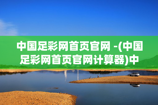 中国足彩网首页官网 -(中国足彩网首页官网计算器)中国足彩网官网-足彩计算器