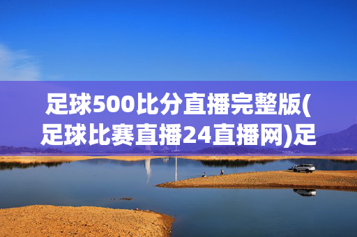 足球500比分直播完整版(足球比赛直播24直播网)足球500比分直播完整版(24直播网)