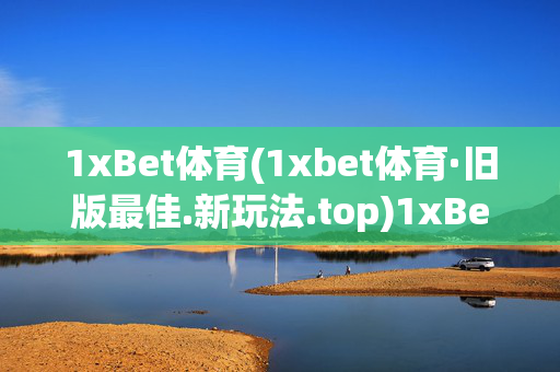 1xBet体育(1xbet体育·旧版最佳.新玩法.top)1xBet体育,旧版最佳,新玩法TOP