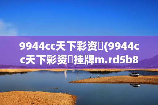 9944cc天下彩资枓(9944cc天下彩资枓挂牌m.rd5b8nn.top)