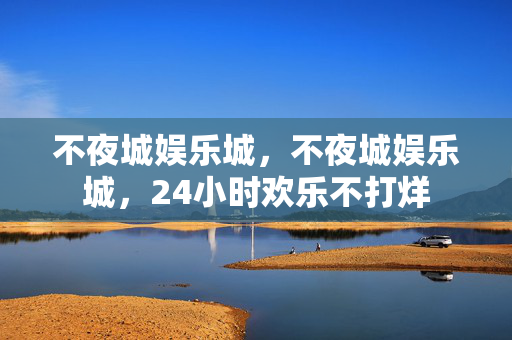 不夜城娱乐城,不夜城娱乐城,24小时欢乐不打烊