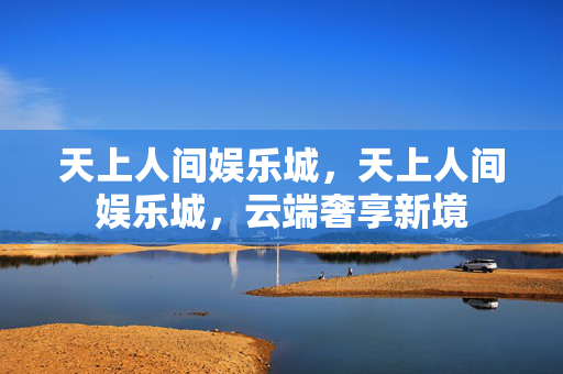 天上人间娱乐城，天上人间娱乐城，云端奢享新境