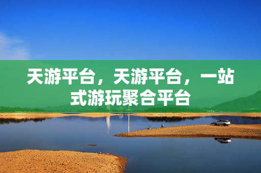 天游平台，天游平台，一站式游玩聚合平台