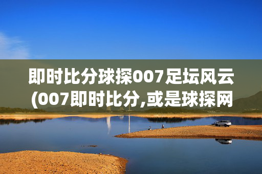 即时比分球探007足坛风云(007即时比分,或是球探网)球探007即时比分，足坛风云