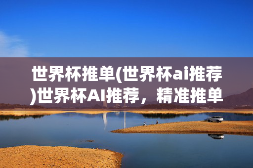 世界杯推单(世界杯ai推荐)世界杯AI推荐，精准推单