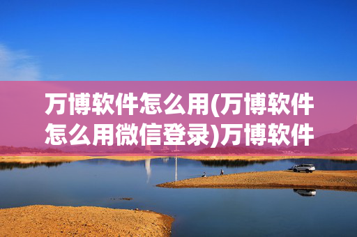 万博软件怎么用(万博软件怎么用微信登录)万博软件怎么用（微信登录）